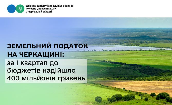 Земельний податок на Черкащині за І квартал до бюджетів надійшло 400 мільйонів гривень